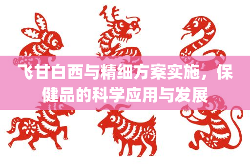 飞甘白西与精细方案实施，保健品的科学应用与发展