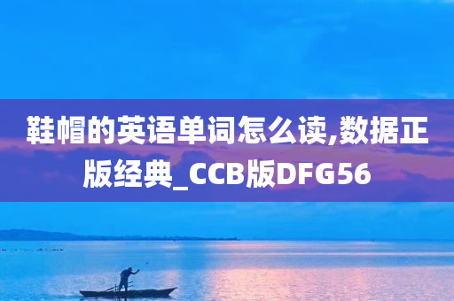 鞋帽的英语单词怎么读,数据正版经典_CCB版DFG56