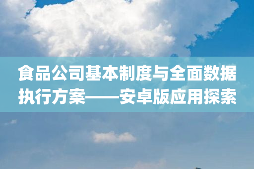 食品公司基本制度与全面数据执行方案——安卓版应用探索