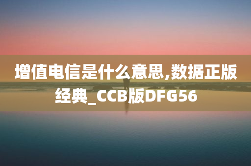 增值电信是什么意思,数据正版经典_CCB版DFG56