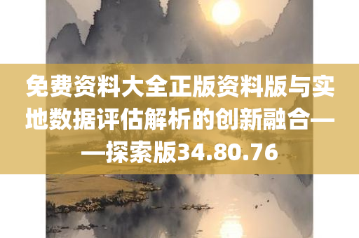 免费资料大全正版资料版与实地数据评估解析的创新融合——探索版34.80.76