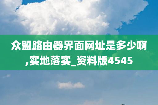 众盟路由器界面网址是多少啊,实地落实_资料版4545