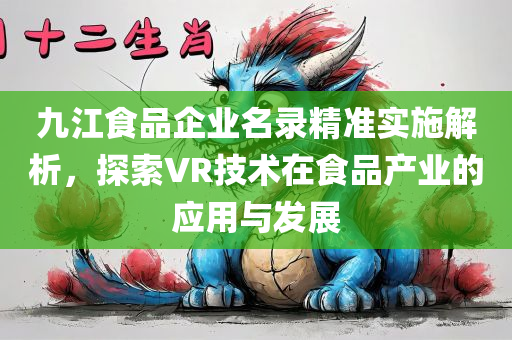 九江食品企业名录精准实施解析，探索VR技术在食品产业的应用与发展