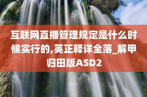 互联网直播管理规定是什么时候实行的,英正释详全落_解甲归田版ASD2