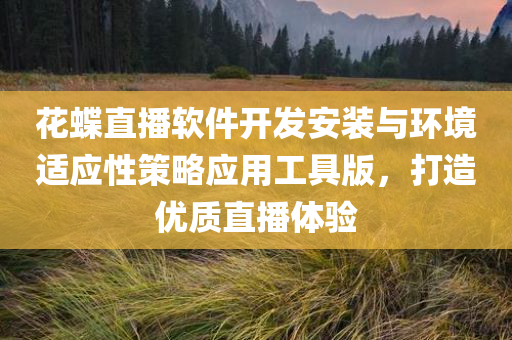 花蝶直播软件开发安装与环境适应性策略应用工具版，打造优质直播体验