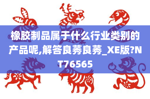 橡胶制品属于什么行业类别的产品呢,解答良莠良莠_XE版?NT76565