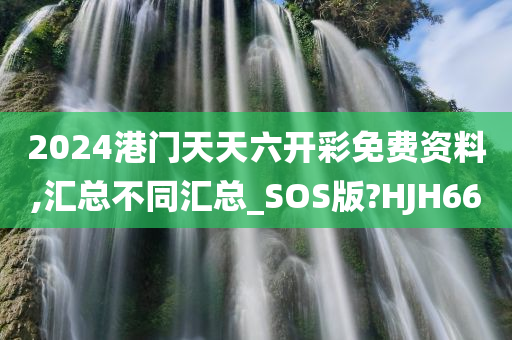 2024港门天天六开彩免费资料,汇总不同汇总_SOS版?HJH66