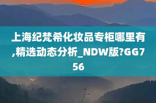 上海纪梵希化妆品专柜哪里有,精选动态分析_NDW版?GG756