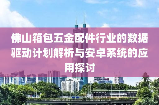 佛山箱包五金配件行业的数据驱动计划解析与安卓系统的应用探讨