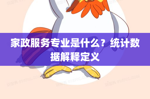 家政服务专业是什么？统计数据解释定义