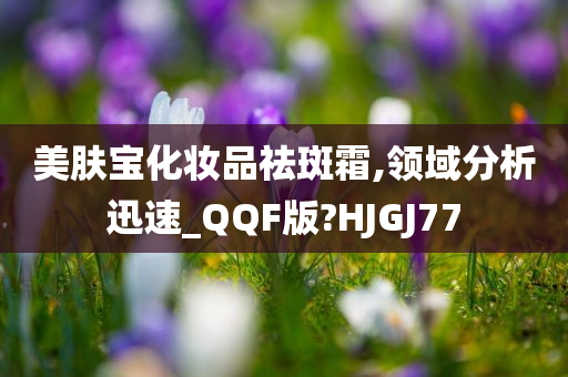 美肤宝化妆品祛斑霜,领域分析迅速_QQF版?HJGJ77