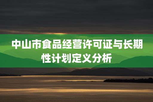 中山市食品经营许可证与长期性计划定义分析