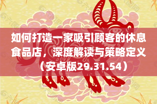 如何打造一家吸引顾客的休息食品店，深度解读与策略定义（安卓版29.31.54）