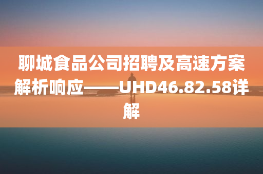 聊城食品公司招聘及高速方案解析响应——UHD46.82.58详解