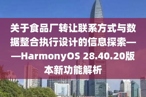 关于食品厂转让联系方式与数据整合执行设计的信息探索——HarmonyOS 28.40.20版本新功能解析