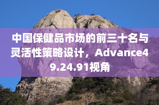 中国保健品市场的前三十名与灵活性策略设计，Advance49.24.91视角