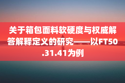 关于箱包面料软硬度与权威解答解释定义的研究——以FT50.31.41为例