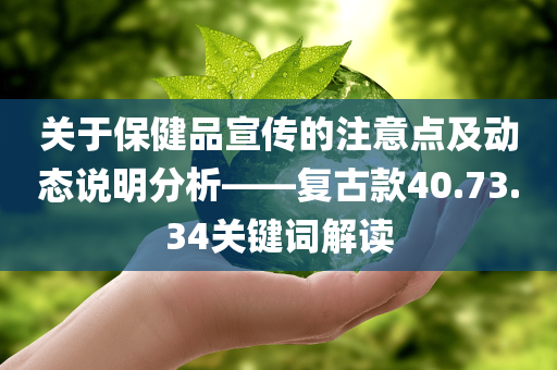 关于保健品宣传的注意点及动态说明分析——复古款40.73.34关键词解读