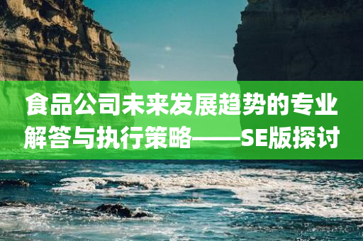 食品公司未来发展趋势的专业解答与执行策略——SE版探讨