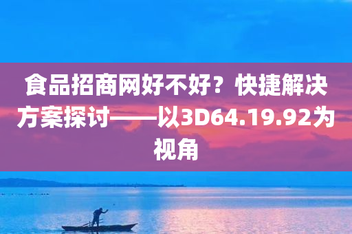 食品招商网好不好？快捷解决方案探讨——以3D64.19.92为视角