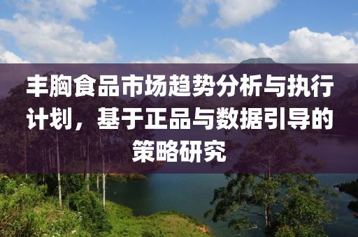 丰胸食品市场趋势分析与执行计划，基于正品与数据引导的策略研究