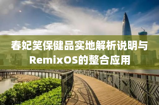 春妃笑保健品实地解析说明与RemixOS的整合应用