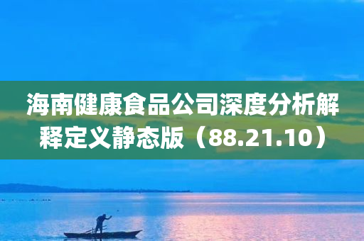 海南健康食品公司深度分析解释定义静态版（88.21.10）