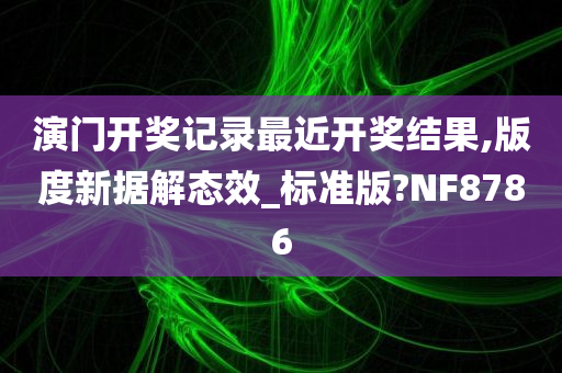 演门开奖记录最近开奖结果,版度新据解态效_标准版?NF8786