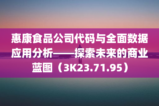 惠康食品公司代码与全面数据应用分析——探索未来的商业蓝图（3K23.71.95）