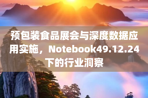 预包装食品展会与深度数据应用实施，Notebook49.12.24下的行业洞察