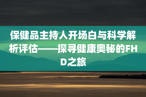 保健品主持人开场白与科学解析评估——探寻健康奥秘的FHD之旅