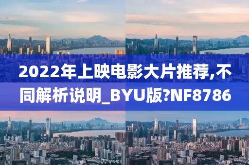 2022年上映电影大片推荐,不同解析说明_BYU版?NF8786