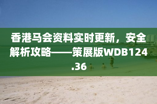 香港马会资料实时更新，安全解析攻略——策展版WDB124.36