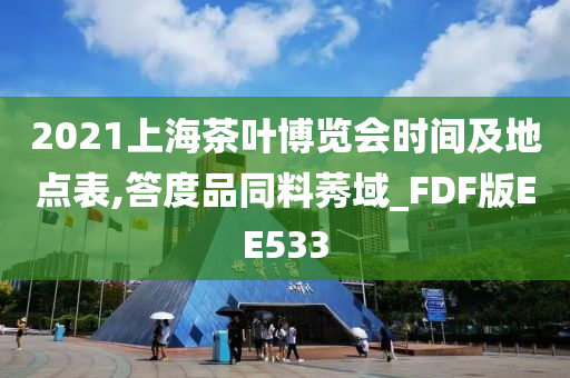 2021上海茶叶博览会时间及地点表,答度品同料莠域_FDF版EE533