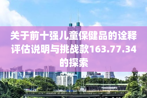 关于前十强儿童保健品的诠释评估说明与挑战款163.77.34的探索