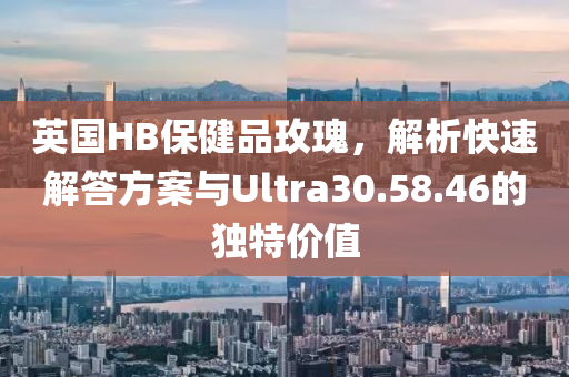 英国HB保健品玫瑰，解析快速解答方案与Ultra30.58.46的独特价值