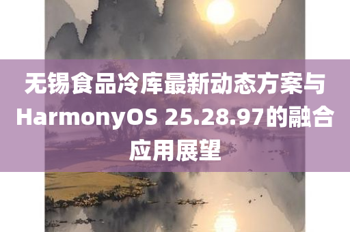 无锡食品冷库最新动态方案与HarmonyOS 25.28.97的融合应用展望