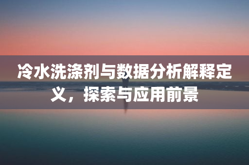 冷水洗涤剂与数据分析解释定义，探索与应用前景