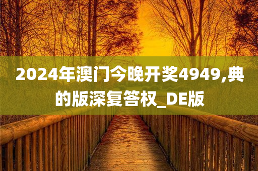 2024年澳门今晚开奖4949,典的版深复答权_DE版