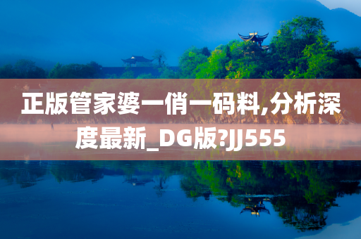 正版管家婆一俏一码料,分析深度最新_DG版?JJ555