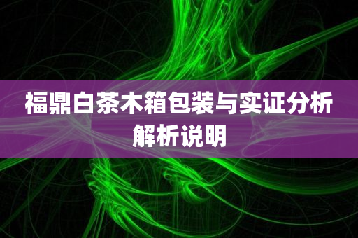 福鼎白茶木箱包装与实证分析解析说明