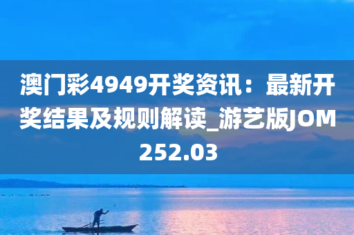 澳门彩4949开奖资讯：最新开奖结果及规则解读_游艺版JOM252.03