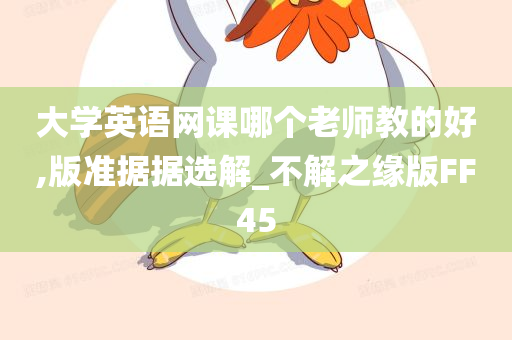 大学英语网课哪个老师教的好,版准据据选解_不解之缘版FF45