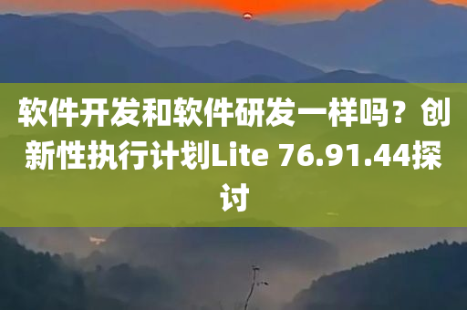 软件开发和软件研发一样吗？创新性执行计划Lite 76.91.44探讨