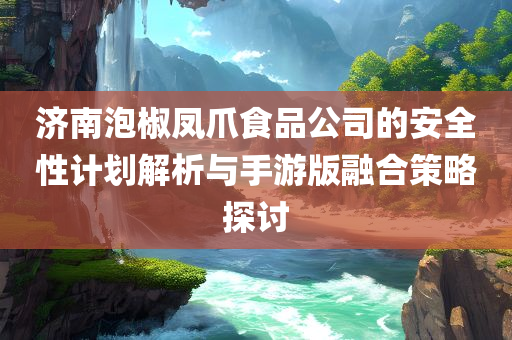 济南泡椒凤爪食品公司的安全性计划解析与手游版融合策略探讨